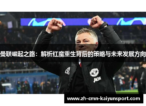 曼联崛起之路:解析红魔重生背后的策略与未来发展方向 曼联崛起之路:解析红魔重生背后的策略与未来发展方向