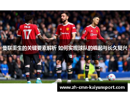 曼联重生的关键要素解析 如何实现球队的崛起与长久复兴 曼联重生的关键要素解析 如何实现球队的崛起与长久复兴
