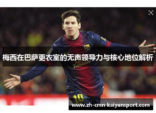 梅西在巴萨更衣室的无声领导力与核心地位解析 梅西在巴萨更衣室的无声领导力与核心地位解析