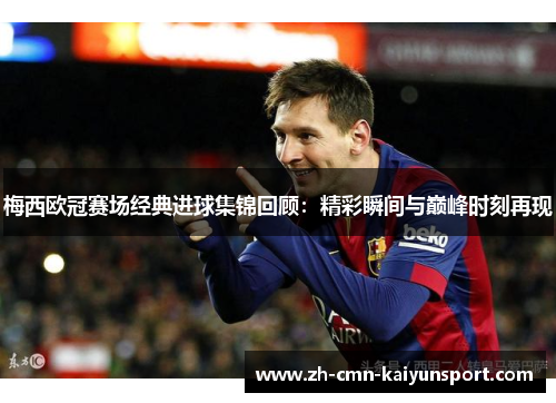梅西欧冠赛场经典进球集锦回顾：精彩瞬间与巅峰时刻再现