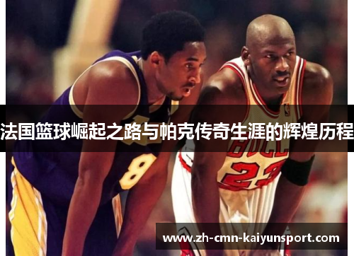 法国篮球崛起之路与帕克传奇生涯的辉煌历程 法国篮球崛起之路与帕克传奇生涯的辉煌历程