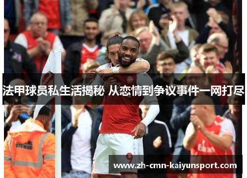 法甲球员私生活揭秘 从恋情到争议事件一网打尽 法甲球员私生活揭秘 从恋情到争议事件一网打尽