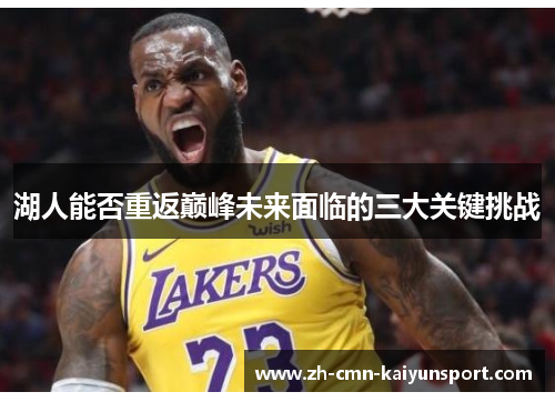 湖人能否重返巅峰未来面临的三大关键挑战 湖人能否重返巅峰未来面临的三大关键挑战