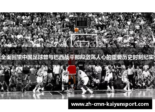 全面回望中国足球曾与巴西战平那段激荡人心的重要历史时刻纪实