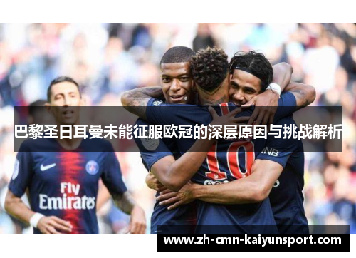 巴黎圣日耳曼未能征服欧冠的深层原因与挑战解析