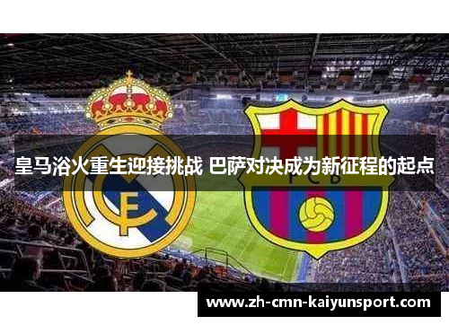 皇马浴火重生迎接挑战 巴萨对决成为新征程的起点 皇马浴火重生迎接挑战 巴萨对决成为新征程的起点