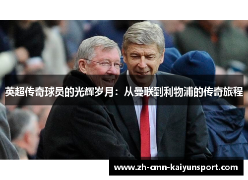 英超传奇球员的光辉岁月:从曼联到利物浦的传奇旅程 英超传奇球员的光辉岁月:从曼联到利物浦的传奇旅程