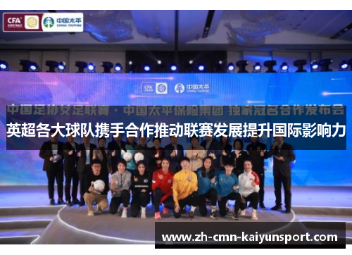 英超各大球队携手合作推动联赛发展提升国际影响力 英超各大球队携手合作推动联赛发展提升国际影响力