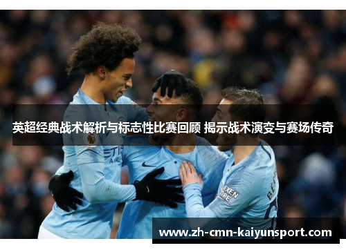 英超经典战术解析与标志性比赛回顾 揭示战术演变与赛场传奇 英超经典战术解析与标志性比赛回顾 揭示战术演变与赛场传奇