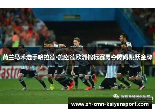 荷兰马术选手哈拉德·施密德欧洲锦标赛勇夺障碍跳跃金牌 荷兰马术选手哈拉德·施密德欧洲锦标赛勇夺障碍跳跃金牌