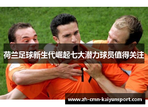 荷兰足球新生代崛起七大潜力球员值得关注