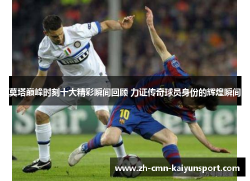 莫塔巅峰时刻十大精彩瞬间回顾 力证传奇球员身份的辉煌瞬间 莫塔巅峰时刻十大精彩瞬间回顾 力证传奇球员身份的辉煌瞬间
