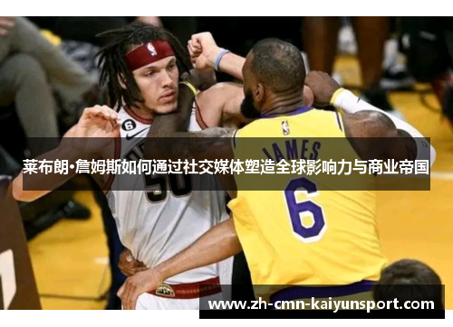 莱布朗·詹姆斯如何通过社交媒体塑造全球影响力与商业帝国