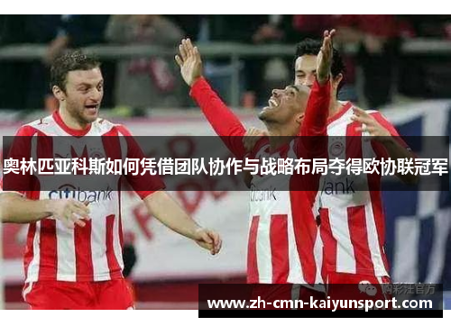 奥林匹亚科斯如何凭借团队协作与战略布局夺得欧协联冠军 奥林匹亚科斯如何凭借团队协作与战略布局夺得欧协联冠军