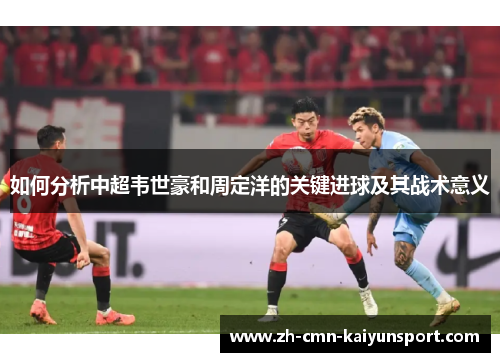 如何分析中超韦世豪和周定洋的关键进球及其战术意义 如何分析中超韦世豪和周定洋的关键进球及其战术意义