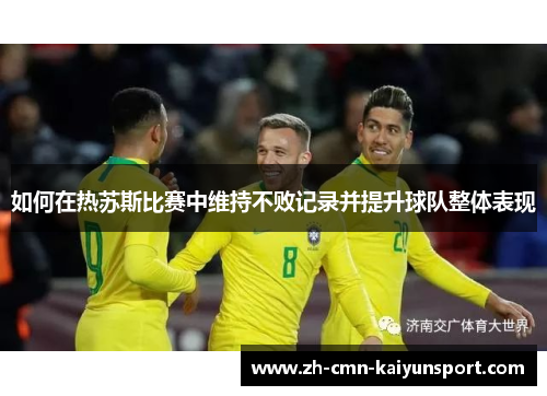 如何在热苏斯比赛中维持不败记录并提升球队整体表现 如何在热苏斯比赛中维持不败记录并提升球队整体表现