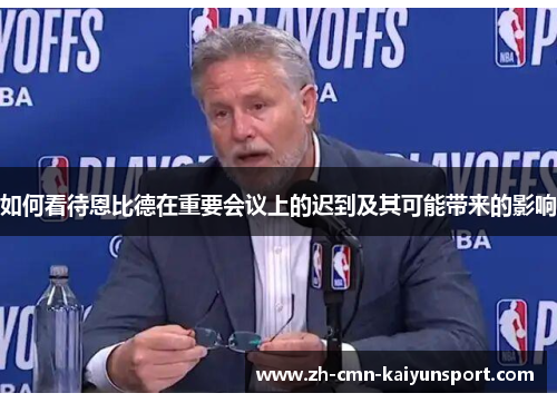 如何看待恩比德在重要会议上的迟到及其可能带来的影响 如何看待恩比德在重要会议上的迟到及其可能带来的影响