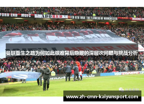 曼联重生之路为何如此艰难背后隐藏的深层次问题与挑战分析