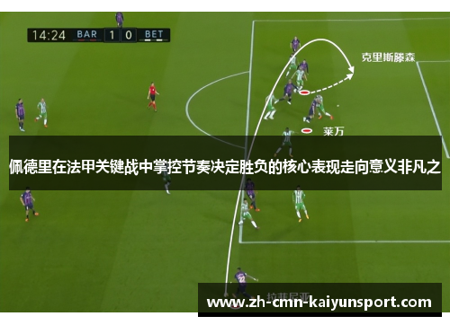 佩德里在法甲关键战中掌控节奏决定胜负的核心表现走向意义非凡之