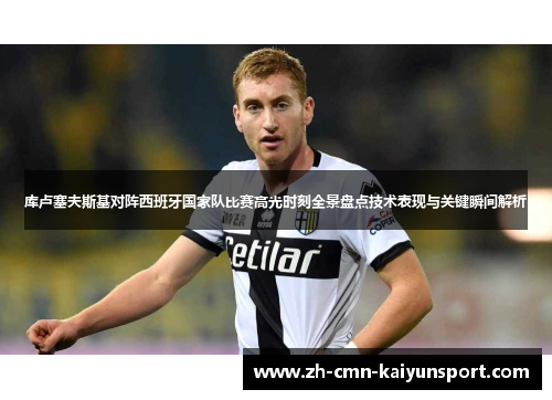 库卢塞夫斯基对阵西班牙国家队比赛高光时刻全景盘点技术表现与关键瞬间解析