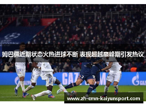 姆巴佩近期状态火热进球不断 表现超越巅峰期引发热议