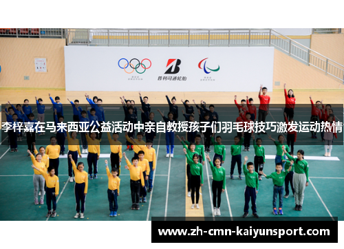 李梓嘉在马来西亚公益活动中亲自教授孩子们羽毛球技巧激发运动热情