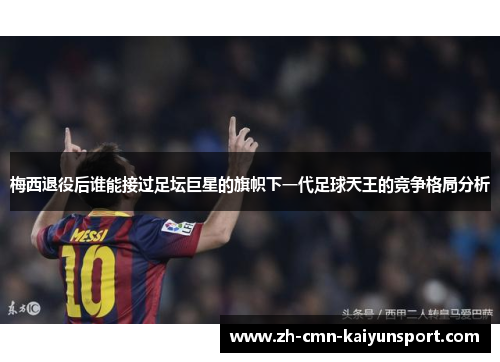 梅西退役后谁能接过足坛巨星的旗帜下一代足球天王的竞争格局分析