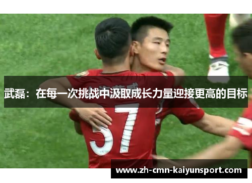 武磊：在每一次挑战中汲取成长力量迎接更高的目标