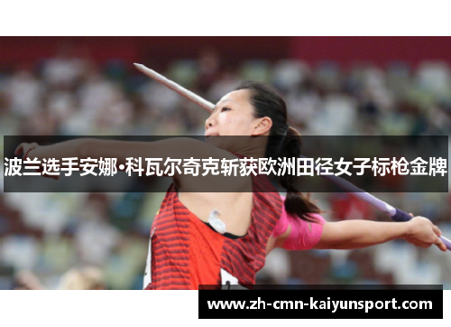 波兰选手安娜·科瓦尔奇克斩获欧洲田径女子标枪金牌