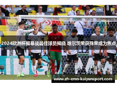 2024欧洲杯揭幕战最佳球员揭晓 维尔茨荣获殊荣成为焦点 2024欧洲杯揭幕战最佳球员揭晓 维尔茨荣获殊荣成为焦点