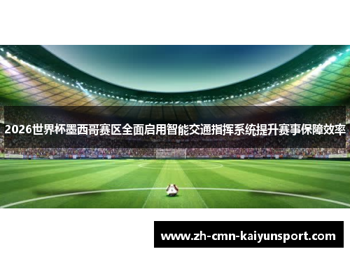 2026世界杯墨西哥赛区全面启用智能交通指挥系统提升赛事保障效率 2026世界杯墨西哥赛区全面启用智能交通指挥系统提升赛事保障效率