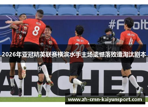 2026年亚冠精英联赛横滨水手主场遗憾落败遭淘汰剧本 2026年亚冠精英联赛横滨水手主场遗憾落败遭淘汰剧本