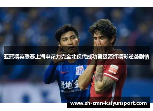 亚冠精英联赛上海申花力克全北现代成功晋级演绎精彩逆袭剧情