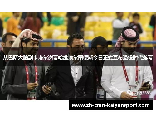 从巴萨大脑到卡塔尔谢幕哈维埃尔南德斯今日正式宣布退役时代落幕