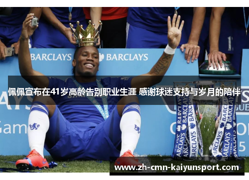 佩佩宣布在41岁高龄告别职业生涯 感谢球迷支持与岁月的陪伴