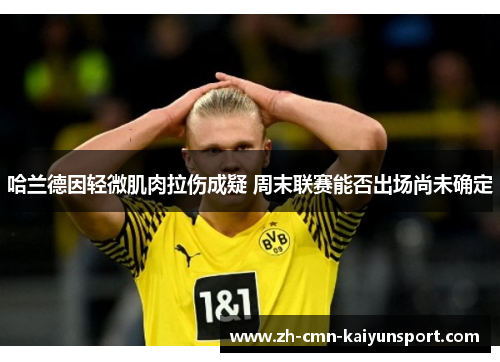 哈兰德因轻微肌肉拉伤成疑 周末联赛能否出场尚未确定