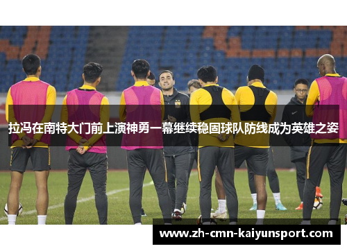 拉冯在南特大门前上演神勇一幕继续稳固球队防线成为英雄之姿