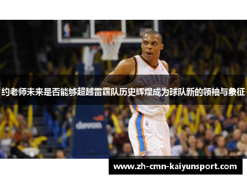 约老师未来是否能够超越雷霆队历史辉煌成为球队新的领袖与象征 约老师未来是否能够超越雷霆队历史辉煌成为球队新的领袖与象征