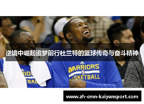 逆境中崛起追梦前行杜兰特的篮球传奇与奋斗精神 逆境中崛起追梦前行杜兰特的篮球传奇与奋斗精神