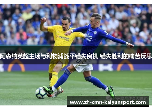 阿森纳英超主场与利物浦战平错失良机 错失胜利的痛苦反思 阿森纳英超主场与利物浦战平错失良机 错失胜利的痛苦反思
