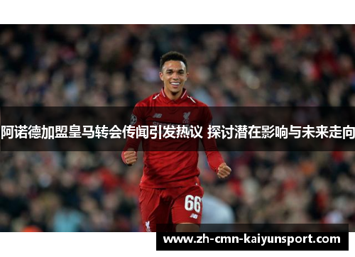阿诺德加盟皇马转会传闻引发热议 探讨潜在影响与未来走向 阿诺德加盟皇马转会传闻引发热议 探讨潜在影响与未来走向