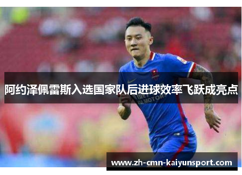 阿约泽佩雷斯入选国家队后进球效率飞跃成亮点 阿约泽佩雷斯入选国家队后进球效率飞跃成亮点