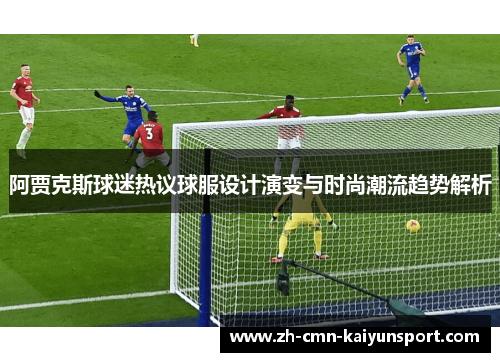 阿贾克斯球迷热议球服设计演变与时尚潮流趋势解析 阿贾克斯球迷热议球服设计演变与时尚潮流趋势解析