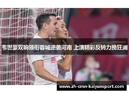 韦世豪双响领衔蓉城逆袭河南 上演精彩反转力挽狂澜 韦世豪双响领衔蓉城逆袭河南 上演精彩反转力挽狂澜
